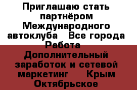 Приглашаю стать партнёром Международного автоклуба - Все города Работа » Дополнительный заработок и сетевой маркетинг   . Крым,Октябрьское